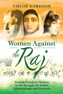 Women Against the Raj : Female Freedom Fighters in the Struggle for India's Independence and Partition