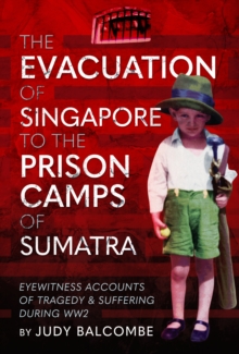 The Evacuation of Singapore to the Prison Camps of Sumatra : Eyewitness Accounts of Tragedy and Suffering During WW2