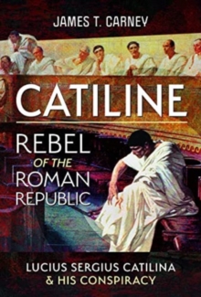 Catiline, Rebel of the Roman Republic : The Life and Conspiracy of Lucius Sergius Catilina