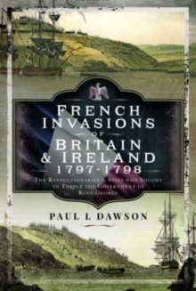 French Invasions of Britain and Ireland, 1797 1798 : The Revolutionaries and Spies who Sought to Topple the Government of King George