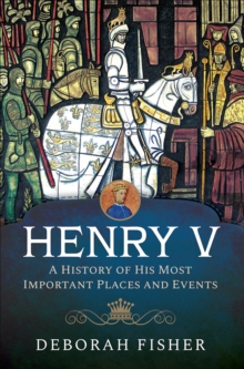 Henry V : A History of His Most Important Places and Events