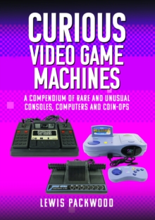 Curious Video Game Machines : A Compendium of Rare and Unusual Consoles, Computers and Coin-Ops