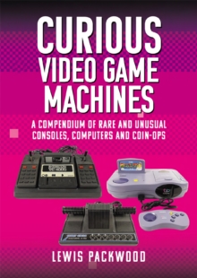 Curious Video Game Machines : A Compendium of Rare and Unusual Consoles, Computers and Coin-Ops