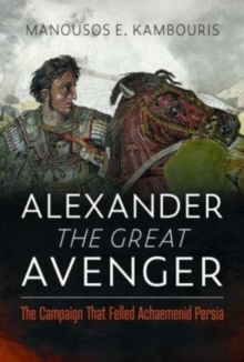 Alexander the Great Avenger : The Campaign that Felled Achaemenid Persia