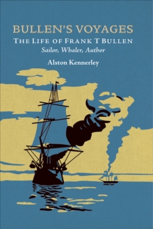 Bullen's Voyages : The Life of Frank T Bullen: Sailor, Whaler, Author