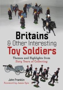 Britains and Other Interesting Toy Soldiers : Themes and Highlights from Sixty Years of Collecting