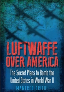 Luftwaffe Over America : The Secret Plans to Bomb the United States in World War II