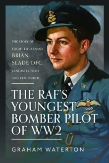 The RAFs Youngest Bomber Pilot of WW2 : The Story of Flight Lieutenant Brian Slade DFC, Lancaster Pilot and Pathfinder