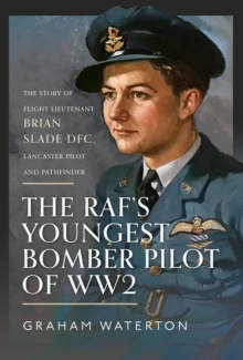 The RAF's Youngest Bomber Pilot of WW2 : The Story of Flight Lieutenant Brian Slade DFC, Lancaster Pilot and Pathfinder