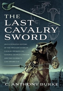 The Last Cavalry Sword : An Illustrated History of the Twilight Years of Cavalry Swords (UK) General George S. Patton and the US Army's Last Sword (US)