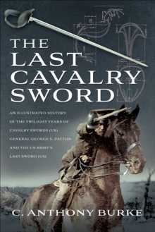 The Last Cavalry Sword : An Illustrated History of the Twilight Years of Cavalry Swords (UK) General George S. Patton and the US Army's Last Sword (US)