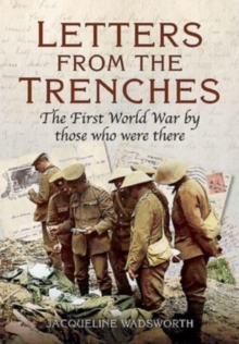 Letters from the Trenches : The First World War by Those Who Were There