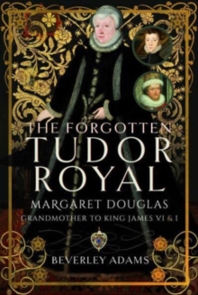 The Forgotten Tudor Royal : Margaret Douglas, Grandmother to King James VI & I