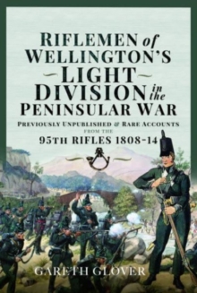 Riflemen of Wellington s Light Division in the Peninsular War : Unpublished or Rare Accounts from the 95th Rifles 1808-14