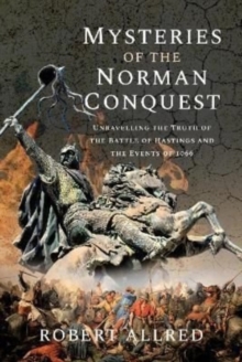 Mysteries of the Norman Conquest : Unravelling the Truth of the Battle of Hastings and the Events of 1066