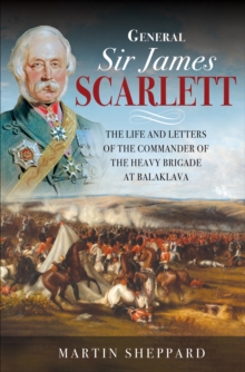 General Sir James Scarlett : The Life and Letters of the Commander of the Heavy Brigade at Balaklava