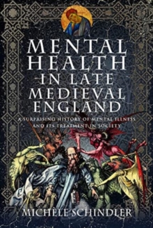 Mental Health in Late Medieval England : A Surprising History of Mental Illness and Its Treatment in Society