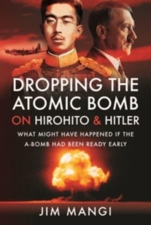 Dropping the Atomic Bomb on Hirohito and Hitler : What Might Have Happened if the A-Bomb Had Been Ready Early