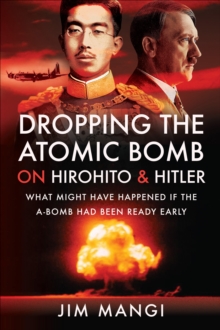 Dropping the Atomic Bomb on Hirohito & Hitler : What Might Have Happened if the A-Bomb Had Been Ready Early