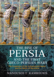 The Rise of Persia and the First Greco-Persian Wars : The Expansion of the Achaemenid Empire and the Battle of Marathon