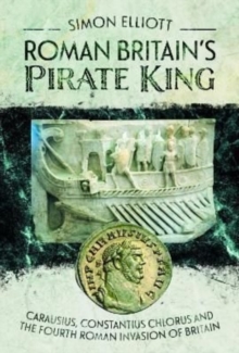 Roman Britain's Pirate King : Carausius, Constantius Chlorus and the Fourth Roman Invasion of Britain