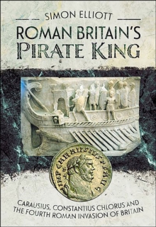 Roman Britain's Pirate King : Carausius, Constantius Chlorus and the Fourth Roman Invasion of Britain