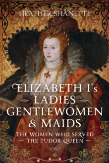 Elizabeth I's Ladies, Gentlewomen and Maids : The Women who Served the Tudor Queen