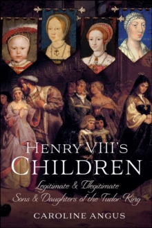 Henry VIII's Children : Legitimate and Illegitimate Sons and Daughters of the Tudor King