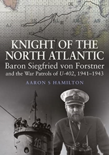 Knight of the North Atlantic : Baron Siegfried von Forstner and the War Patrols of U-402 1941 1943