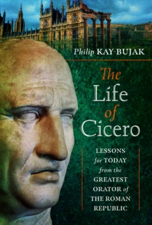 The Life of Cicero : Lessons for Today from the Greatest Orator of the Roman Republic