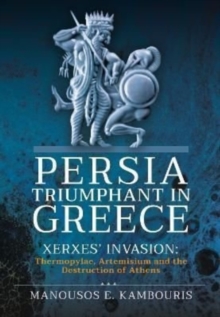 Persia Triumphant in Greece : Xerxes' Invasion: Thermopylae, Artemisium and the Destruction of Athens