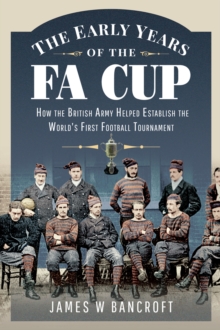 The Early Years of the FA Cup : How the British Army Helped Establish the World's First Football Tournament