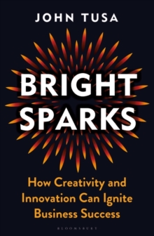 Bright Sparks : How Creativity and Innovation Can Ignite Business Success