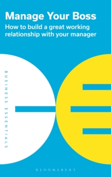 Manage Your Boss : How to Build a Great Working Relationship with Your Manager