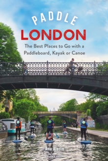 Paddle London : The Best Places to Go with a Paddleboard, Kayak or Canoe