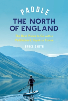 Paddle the North of England : The Best Places to Go with a Paddleboard, Kayak or Canoe