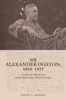 Sir Alexander Ogston, 1844-1929 : A Life at Medical and Military Frontlines