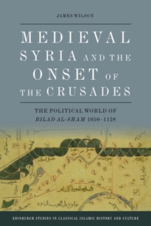 Medieval Syria and the Onset of the Crusades : The Political World of Bilad al-Sham 1050-1128