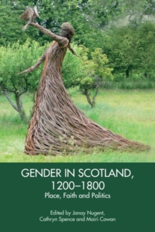 Gender in Scotland, 1200-1800 : Place, Faith and Politics