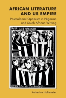 African Literature and US Empire : Postcolonial Optimism in Nigerian and South African Writing