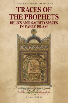 Traces of the Prophets : Relics and Sacred Spaces in Early Islam