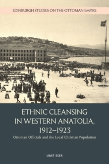 Ethnic Cleansing in Western Anatolia, 1912-1923 : Ottoman Officials and the Local Christian Population