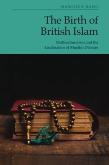 The Birth of British Islam : Multiculturalism and the Localisation of Muslim Debates