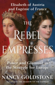 The Rebel Empresses : Elisabeth of Austria and Eugenie of France, Power and Glamour in the Struggle for Europe