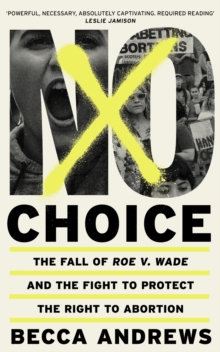 No Choice : The Fall of Roe v. Wade and the Fight to Protect the Right to Abortion