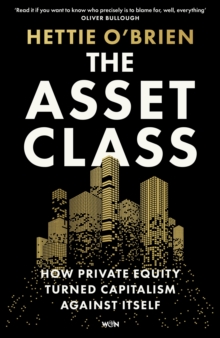 The Asset Class : How Private Equity Turned Capitalism Against Itself