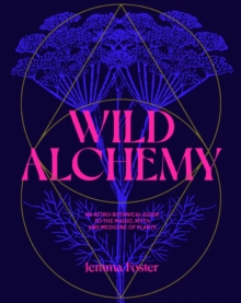 Wild Alchemy : An astro-botanical guide to the magic, myth and medicine of plants