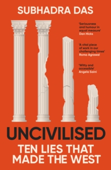 Uncivilised : A Science Historian Explores Ten Founding Ideas Of Western Civilisation And Unearths Their Flaws