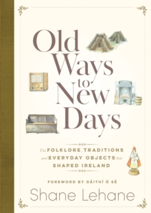 Old Ways to New Days : The Folklore, Traditions and Everyday Objects that Shaped Ireland