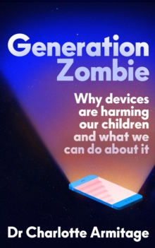 Generation Zombie : Why Devices Are Harming Our Children And What We Can Do About It